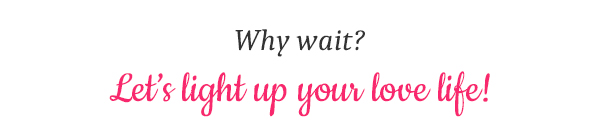 Why wait? Let’s light up your love life!