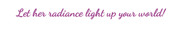 Let her radiance light up your world!