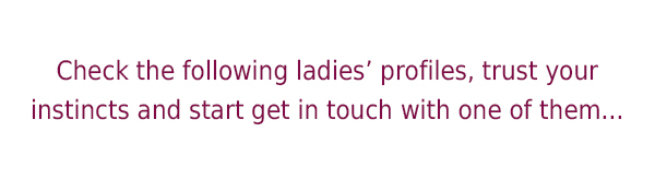 Check the following ladies’ profiles, trust your instincts and start get in touch with one of them...