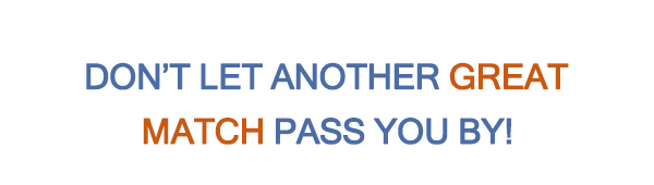 DON’T LET ANOTHER GREAT MATCH PASS YOU BY!